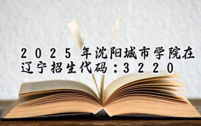 2025年沈阳城市学院在辽宁招生代码：3220