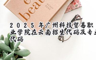 2025年广州科技贸易职业学院在云南招生代码及专业代码