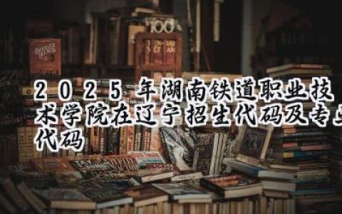 2025年湖南铁道职业技术学院在辽宁招生代码及专业代码