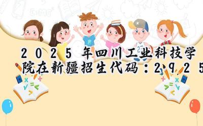 2025年四川工业科技学院在新疆招生代码：2925