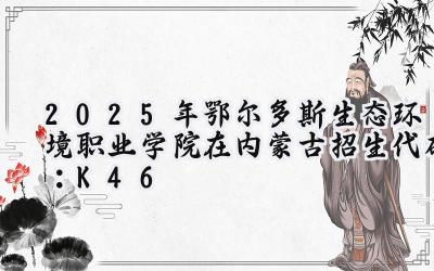 2025年鄂尔多斯生态环境职业学院在内蒙古招生代码：K46
