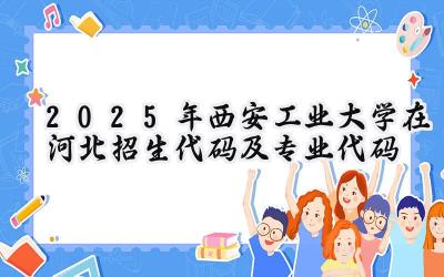 2025年西安工业大学在河北招生代码及专业代码