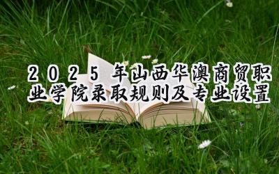 2025年山西华澳商贸职业学院录取规则及专业设置