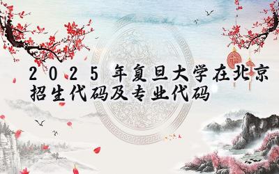 2025年复旦大学在北京招生代码及专业代码
