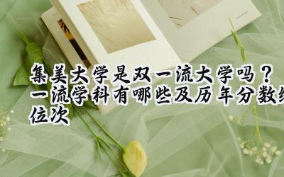 集美大学是双一流大学吗？一流学科有哪些及历年分数线位次