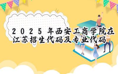 2025年西安工商学院在江苏招生代码及专业代码