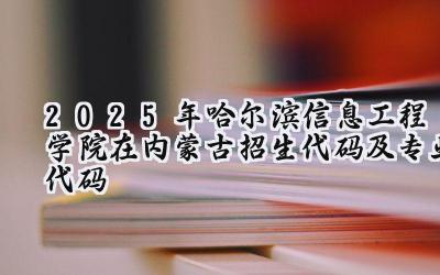 2025年哈尔滨信息工程学院在内蒙古招生代码及专业代码