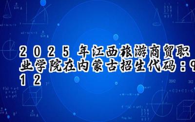 2025年江西旅游商贸职业学院在内蒙古招生代码：912