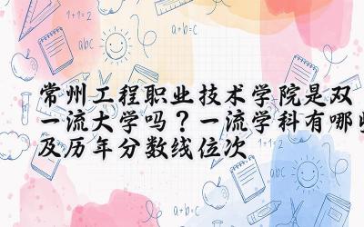 常州工程职业技术学院是双一流大学吗？一流学科有哪些及历年分数线位次