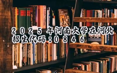 2025年河南大学在河北招生代码：0846