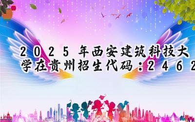 2025年西安建筑科技大学在贵州招生代码：2462