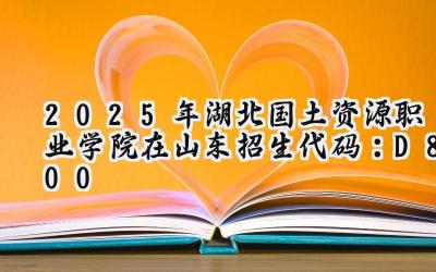 2025年湖北国土资源职业学院在山东招生代码：D800