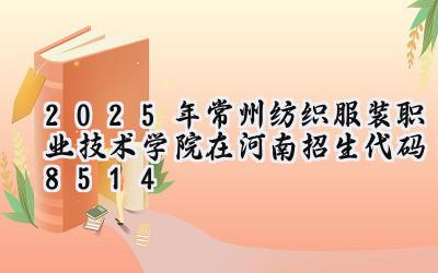 2025年常州纺织服装职业技术学院在河南招生代码：8514