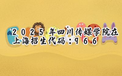 2025年四川传媒学院在上海招生代码：966