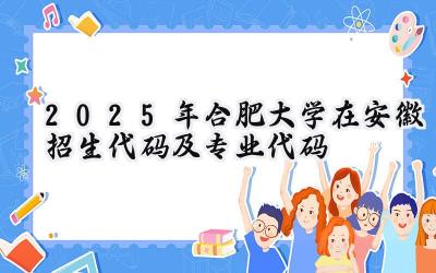 2025年合肥大学在安徽招生代码及专业代码