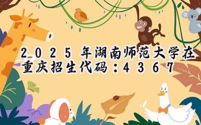 2025年湖南师范大学在重庆招生代码：4367