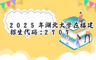 2025年湖北大学在福建招生代码：2707
