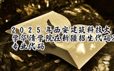 2025年西安建筑科技大学华清学院在新疆招生代码及专业代码