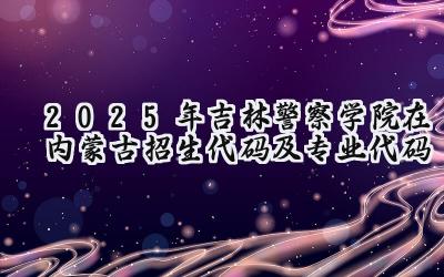 2025年吉林警察学院在内蒙古招生代码及专业代码