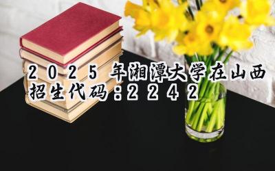 2025年湘潭大学在山西招生代码：2242