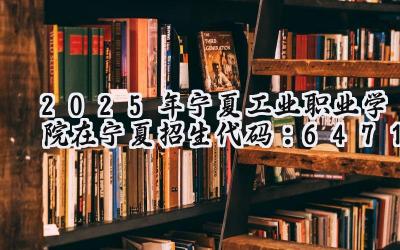 2025年宁夏工业职业学院在宁夏招生代码：6471