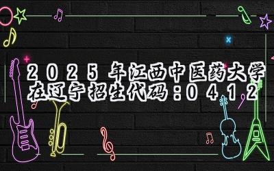 2025年江西中医药大学在辽宁招生代码：0412
