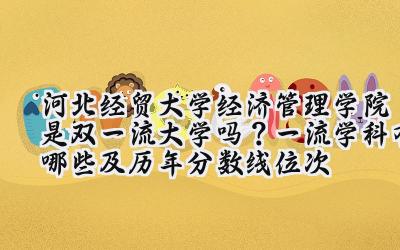 河北经贸大学经济管理学院是双一流大学吗？一流学科有哪些及历年分数线位次