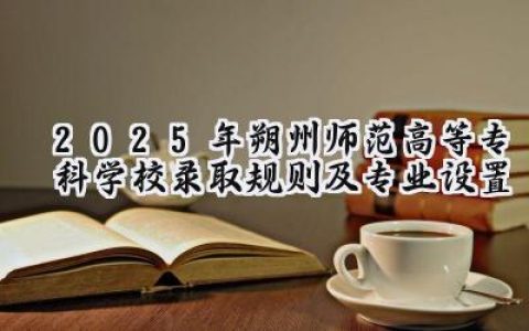 2025年朔州师范高等专科学校录取规则及专业设置