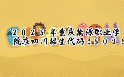 2025年重庆能源职业学院在四川招生代码：5076