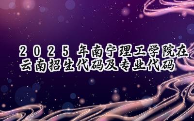 2025年南宁理工学院在云南招生代码及专业代码