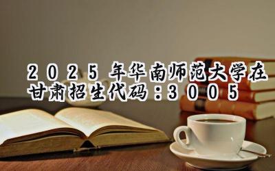 2025年华南师范大学在甘肃招生代码：3005
