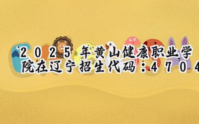 2025年黄山健康职业学院在辽宁招生代码：4704