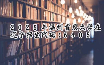 2025年温州肯恩大学在辽宁招生代码：6405
