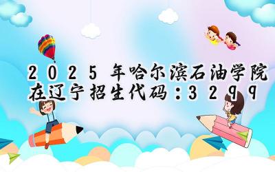 2025年哈尔滨石油学院在辽宁招生代码：3299