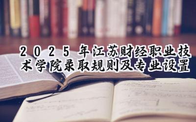 2025年江苏财经职业技术学院录取规则及专业设置
