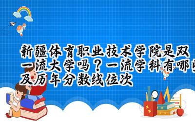 新疆体育职业技术学院是双一流大学吗？一流学科有哪些及历年分数线位次