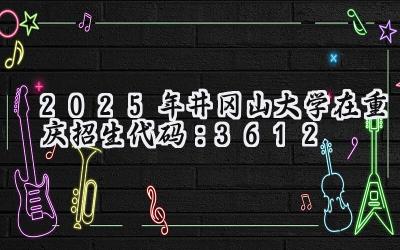 2025年井冈山大学在重庆招生代码：3612