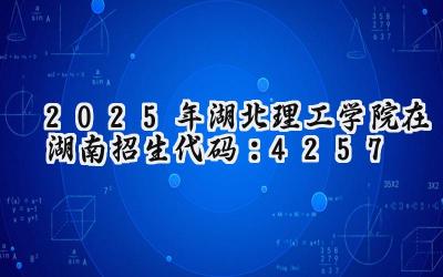 2025年湖北理工学院在湖南招生代码：4257