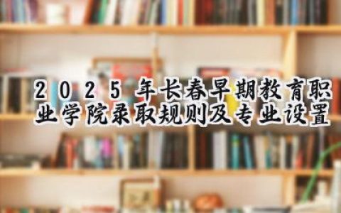 2025年长春早期教育职业学院录取规则及专业设置