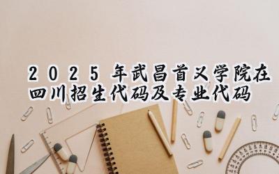 2025年武昌首义学院在四川招生代码及专业代码
