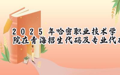 2025年哈密职业技术学院在青海招生代码及专业代码