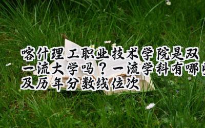 喀什理工职业技术学院是双一流大学吗？一流学科有哪些及历年分数线位次
