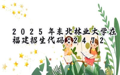 2025年东北林业大学在福建招生代码：2472