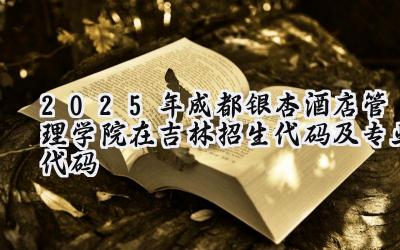 2025年成都银杏酒店管理学院在吉林招生代码及专业代码