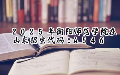 2025年衡阳师范学院在山东招生代码：A546