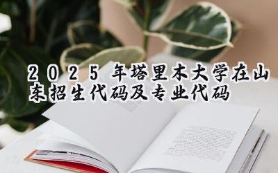 2025年塔里木大学在山东招生代码及专业代码
