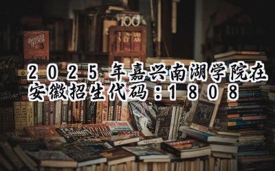 2025年嘉兴南湖学院在安徽招生代码：1808