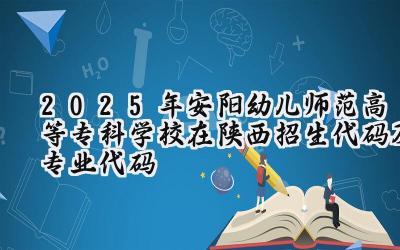 2025年安阳幼儿师范高等专科学校在陕西招生代码及专业代码
