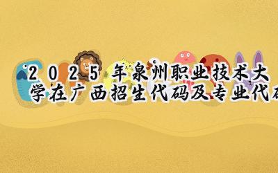 2025年泉州职业技术大学在广西招生代码及专业代码