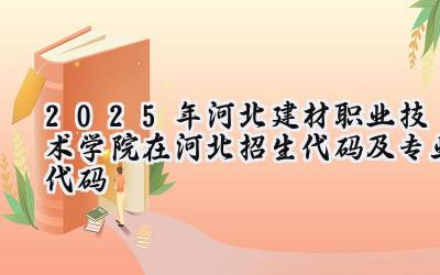 2025年河北建材职业技术学院在河北招生代码及专业代码